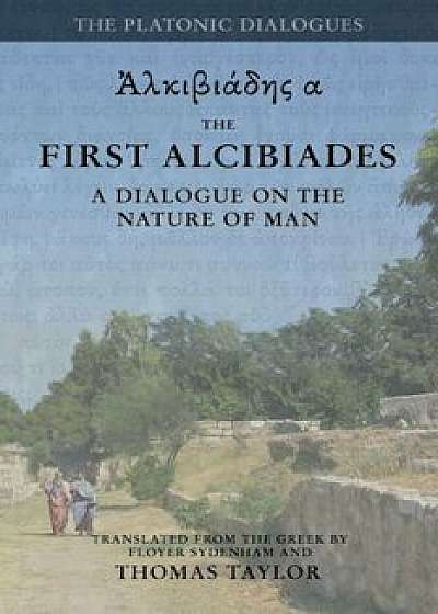 Plato: The First Alcibiades: A Dialogue Concerning the Nature of Man; With Additional Notes Drawn from the MS Commentary of P, Paperback/Thomas Taylor