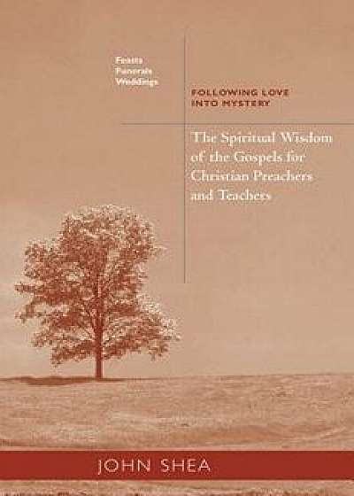 Spiritual Wisdom of the Gospels for Christian Preachers and Teachers: Feasts, Funerals, and Weddings: Following Love Into Mystery, Paperback/John Shea