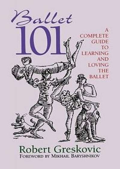 Ballet 101: A Complete Guide to Learning and Loving the Ballet, Paperback/Robert Greskovic