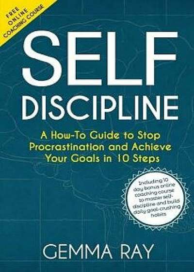Self Discipline: A How-To Guide to Stop Procrastination and Achieve Your Goals in 10 Steps Including 10 Day Bonus Online Coaching Cours, Paperback/Gemma Ray