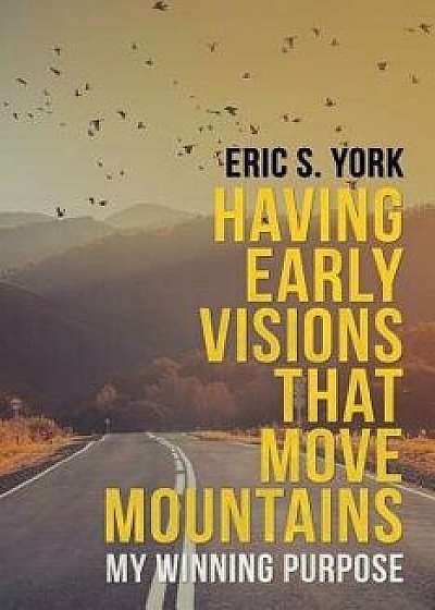 Having Early Visions That Move Mountains: My Winning Purpose/Eric S. York