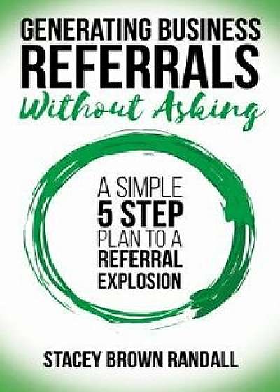Generating Business Referrals Without Asking: A Simple Five Step Plan to a Referral Explosion, Paperback/Stacey Brown Randall