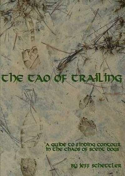 The Tao of Trailing: A Guide to Finding Countour in the Chaos of Scent Dogs, Paperback/Jeff Schettler