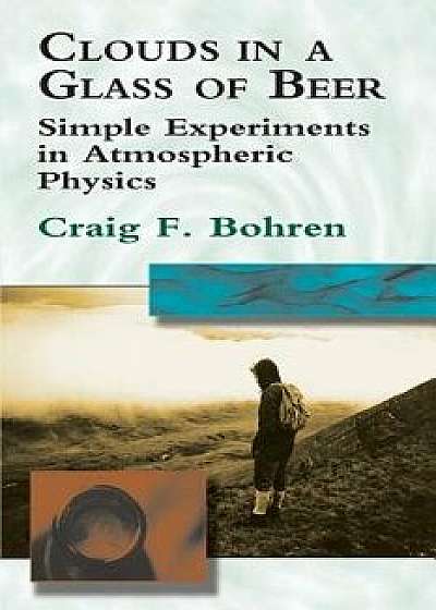 Clouds in a Glass of Beer: Simple Experiments in Atmospheric Physics, Paperback/Craig F. Bohren