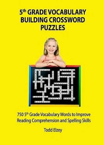5th Grade Vocabulary Building Crossword Puzzles: 750vocabulary Words to Improve Reading Comprehension and Spelling Skills, Paperback/Todd Elzey