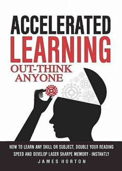 Accelerated Learning: How to Learn Any Skill or Subject, Double Your Reading Spe/James Horton