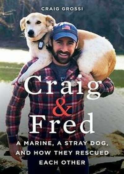 Craig & Fred: A Marine, a Stray Dog, and How They Rescued Each Other, Paperback/Craig Grossi
