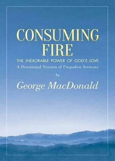 Consuming Fire: The Inexorable Power of God's Love: A Devotional Version of Unspoken Sermons, Paperback/George MacDonald