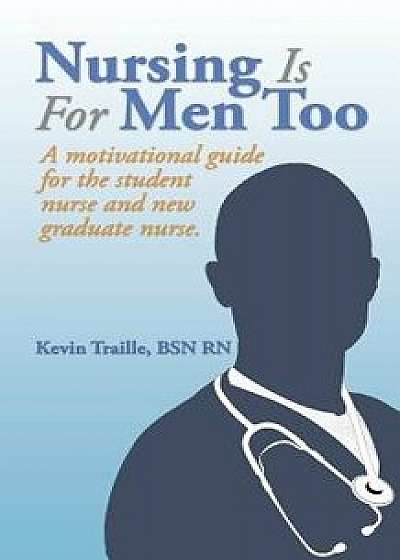Nursing Is for Men Too: A Motivational Guide for the Student Nurse and New Graduate Nurse., Paperback/Bsn Rn Kevin Traille