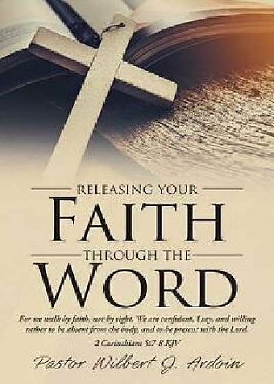 Releasing Your Faith Through the Word, Paperback/Pastor Wilbert J. Ardoin