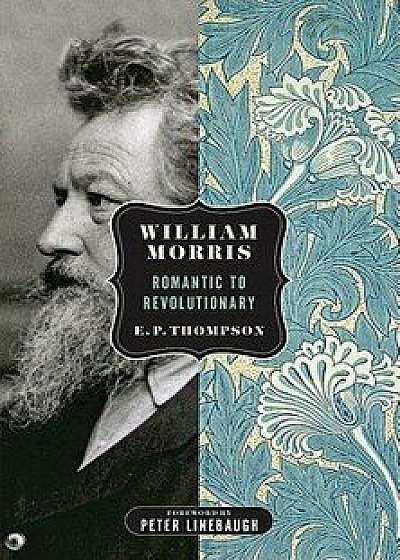William Morris: Romantic to Revolutionary, Paperback/E. P. Thompson