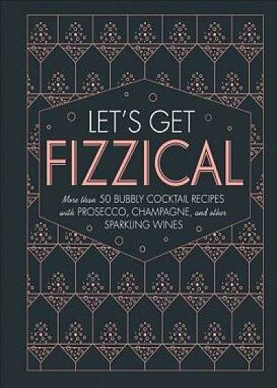 Let's Get Fizzical: More Than 50 Bubbly Cocktail Recipes with Prosecco, Champagne, and Other Sparkli, Hardcover/Pippa Guy