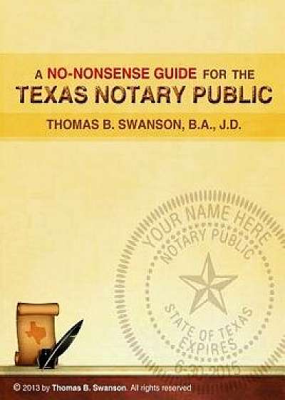 A No Nonsense Guide for the Texas Notary Public: Only a Few Notaries Are as Familiar with the Various Roles and Responsibilities of a Texas Notary Pub/Thomas B. Swanson