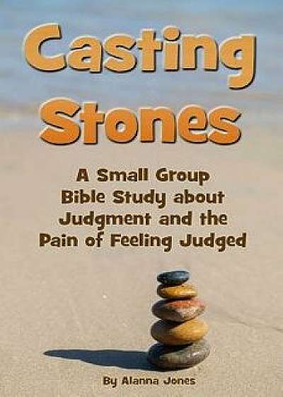 Casting Stones a Small Group Bible Study about Judgment and the Pain of Feeling Judged, Paperback/Alanna Jones