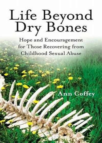 Life Beyond Dry Bones: Hope and Encouragement for Those Recovering from Childhood Sexual Abuse, Paperback/Ann Coffey