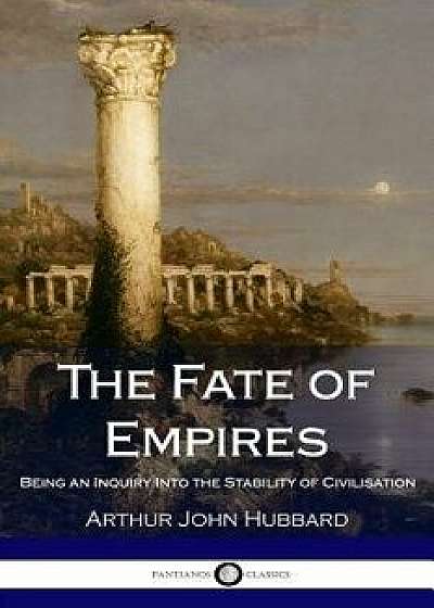 The Fate of Empires: Being an Inquiry Into the Stability of Civilisation, Paperback/Arthur John Hubbard