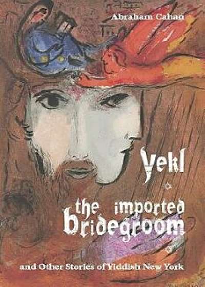 Yekl, the Imported Bridegroom, and Other Stories of Yiddish New York, Paperback/Abraham Cahan