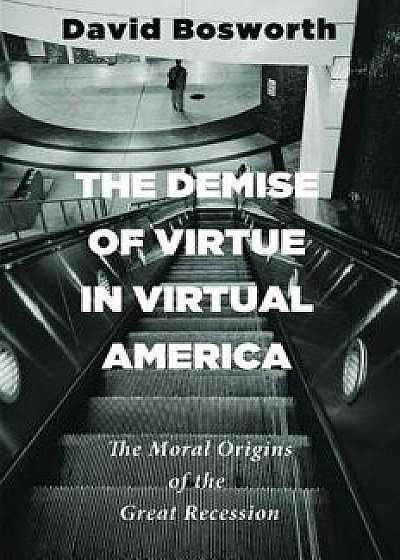 The Demise of Virtue in Virtual America: The Moral Origins of the Great Recession, Paperback/David Bosworth