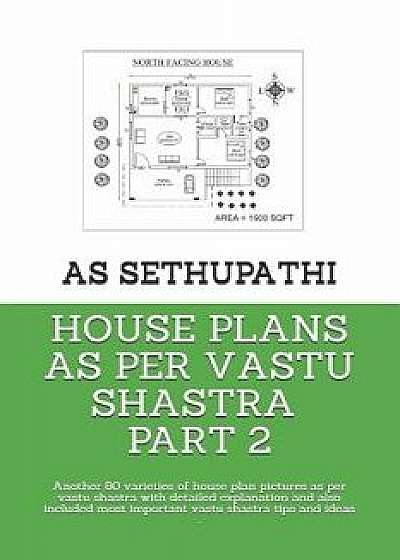 House Plans as Per Vastu Shastra Part 2: Another 80 varieties of house plan pictures as per vastu shastra with detailed explanation and also included, Paperback/As Sethu Pathi