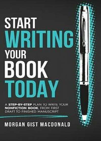 Start Writing Your Book Today: A step-by-step plan to write your nonfiction book, from first draft to finished manuscript, Paperback/Morgan Gist MacDonald