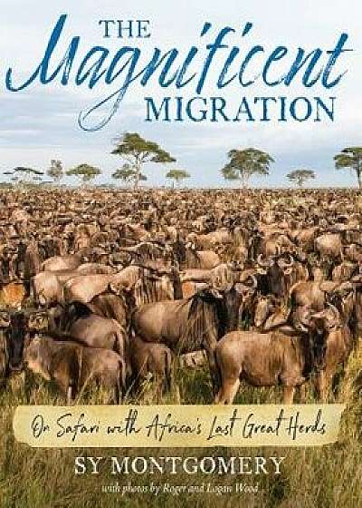 The Magnificent Migration: On Safari with Africa's Last Great Herds, Hardcover/Sy Montgomery