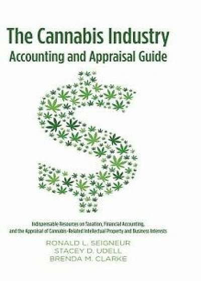 The Cannabis Industry Accounting and Appraisal Guide: Indispensable Resources on Taxation, Financial Accounting, and the Appraisal of Cannabis-Related, Hardcover/Ronald L. Seigneur