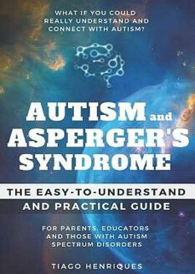 Autism and Asperger's Syndrome: The Easy-To-Understand and Practical Guide for Parents, Educators and Those with Autism Spectrum Disorders: What If Yo, Paperback/Tiago Henriques