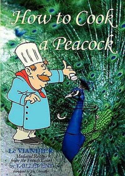 How to Cook a Peacock: Le Viandier: Medieval Recipes from the French Court, Paperback/Guillaume Tirel Called Taillevent