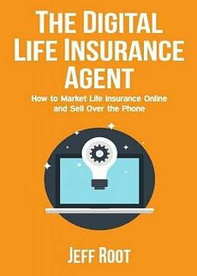 The Digital Life Insurance Agent: How to Market Life Insurance Online and Sell Over the Phone, Paperback/Jeff Root