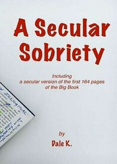 A Secular Sobriety: Including a Secular Version of the First 164 Pages of the Big Book, Paperback/Dale K