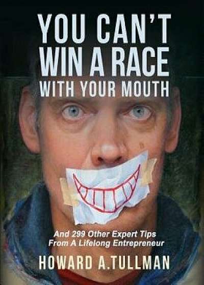 You Can't Win a Race with Your Mouth: And 290 Other Expert Tips from a Lifelong Entrepreneur, Paperback/Howard a. Tullman