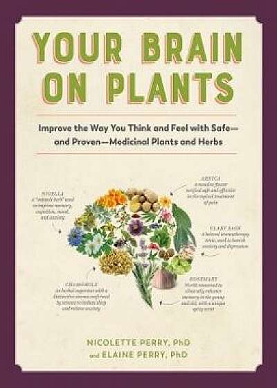 Your Brain on Plants: Improve the Way You Think and Feel with Safe--And Proven--Medicinal Plants and Herbs, Paperback/Nicolette Perry