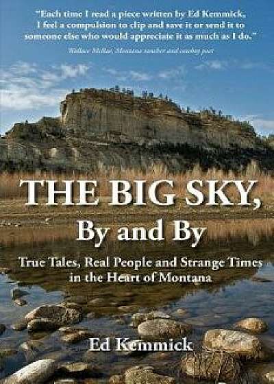 The Big Sky, by and by: True Tales, Real People and Strange Times in the Heart of Montana, Paperback/Ed Kemmick