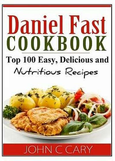 Daniel Fast Cookbook: Top 100 Easy, Delicious and Nutritious Recipes, Paperback/John C. Cary