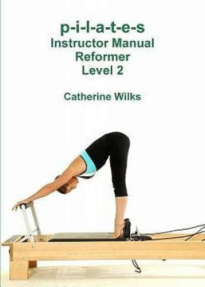 P-I-L-A-T-E-S Instructor Manual Reformer Level 2, Paperback/Catherine Wilks