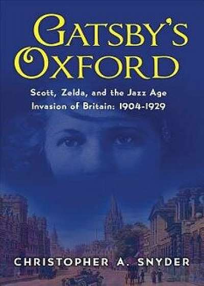 Gatsby's Oxford: Scott, Zelda, and the Jazz Age Invasion of Britain: 1904-1929, Hardcover/Christopher A. Snyder