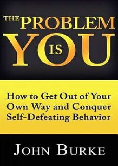 The Problem Is You: How to Get Out of Your Own Way and Conquer Self-Defeating Behavior, Paperback/John Burke