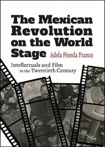 The Mexican Revolution on the World Stage: Intellectuals and Film in the Twentieth Century, Paperback/Adela Pineda Franco