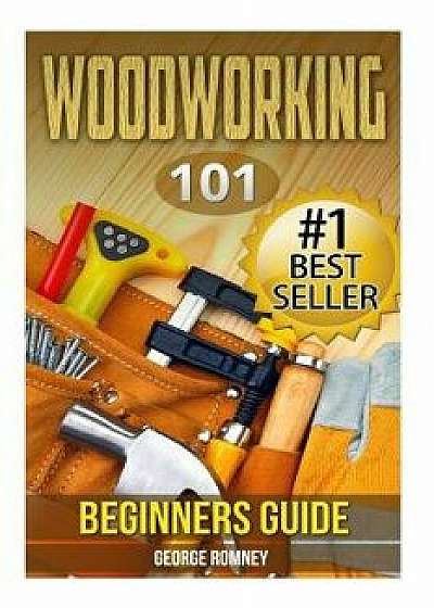 Woodworking: 101 Beginners Guide (the Definitive Guide for What Need to Know to Start Your Projects Today), Paperback/George Romney