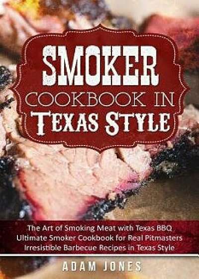 Smoker Cookbook in Texas Style: The Art of Smoking Meat with Texas Bbq, Ultimate Smoker Cookbook for Real Pitmasters, Irresistible Barbecue Recipes in, Paperback/Adam Jones