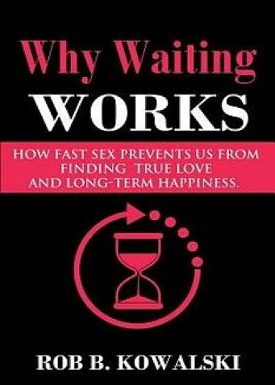 Why Waiting Works: How Fast Sex Prevents Us from Finding True Love and Long-Term Happiness, Paperback/Rob B. Kowalski