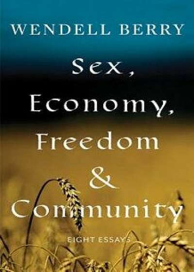 Sex, Economy, Freedom, & Community: Eight Essays, Paperback/Wendell Berry