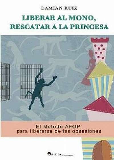 Liberar Al Mono, Rescatar a la Princesa: El Metodo Afop Para Liberarse de Las Obsesiones, Paperback/Damian Ruiz
