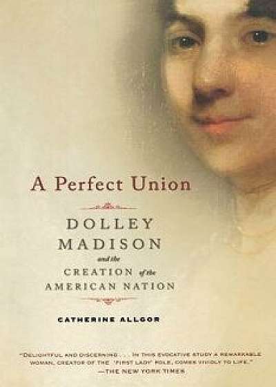 A Perfect Union: Dolley Madison and the Creation of the American Nation, Paperback/Catherine Allgor