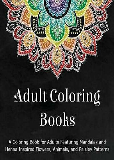 Adult Coloring Books: A Coloring Book for Adults Featuring Mandalas and Henna Inspired Flowers, Animals, and Paisley Patterns, Paperback/Coloring Books for Adults