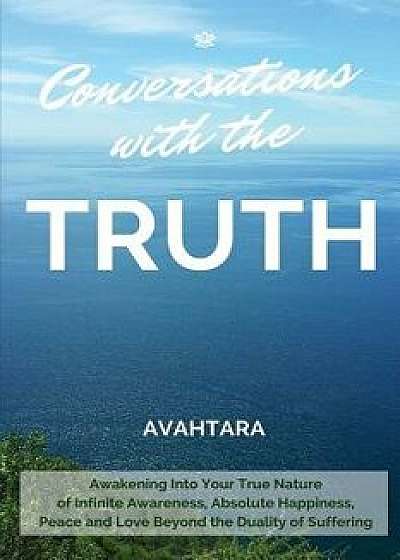 Conversations with the Truth: Awakening Into Your True Nature of Infinite Awareness, Absolute Happiness, Peace and Love Beyond the Duality of Suffer, Paperback/Avahtara