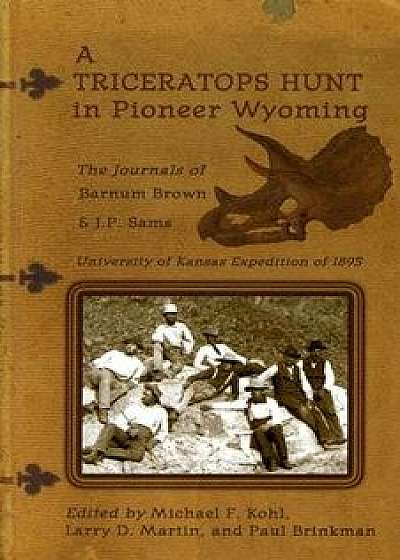 A Triceratops Hunt in Pioneer Wyoming: The Journals of Barnum Brown & J.P. Sams: The University of Kansas Expedition of 1895, Paperback/Barnum Brown