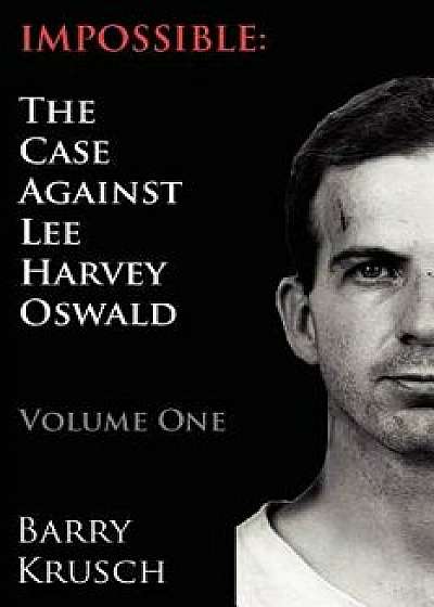 Impossible: The Case Against Lee Harvey Oswald (Volume One), Paperback/Barry Krusch