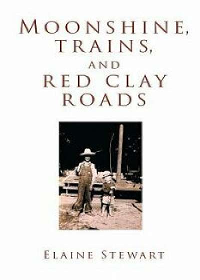 Moonshine, Trains, and Red Clay Roads, Paperback/Elaine Stewart