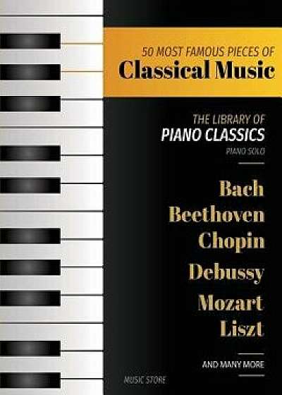 50 Most Famous Pieces of Classical Music: The Library of Piano Classics Bach, Beethoven, Bizet, Chopin, Debussy, Liszt, Mozart, Schubert, Strauss and, Paperback/Music Store